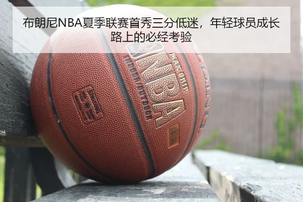 布朗尼NBA夏季联赛首秀三分低迷，年轻球员成长路上的必经考验
