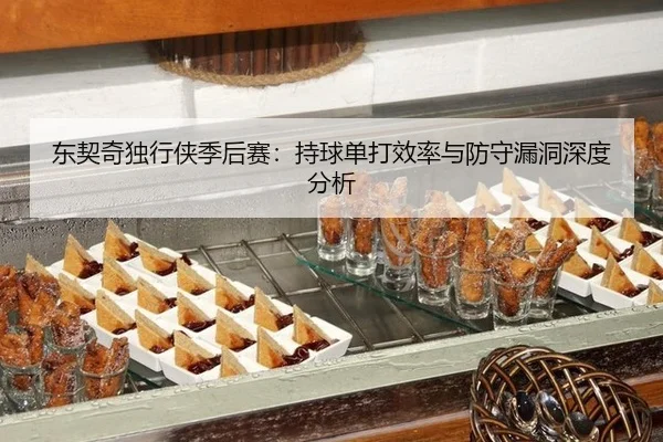 东契奇独行侠季后赛：持球单打效率与防守漏洞深度分析