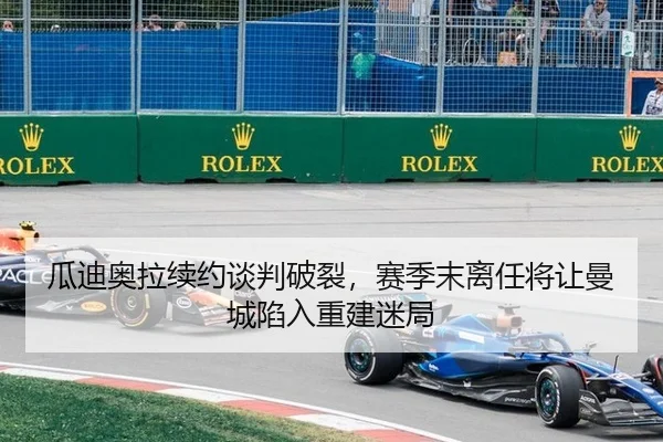 瓜迪奥拉续约谈判破裂，赛季末离任将让曼城陷入重建迷局