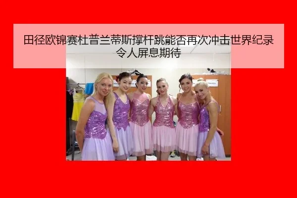 田径欧锦赛杜普兰蒂斯撑杆跳能否再次冲击世界纪录令人屏息期待