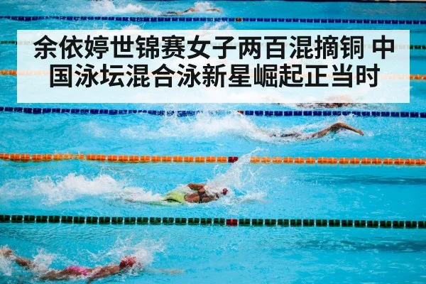 余依婷世锦赛女子两百混摘铜 中国泳坛混合泳新星崛起正当时
