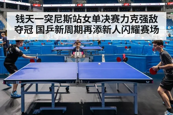 钱天一突尼斯站女单决赛力克强敌夺冠 国乒新周期再添新人闪耀赛场