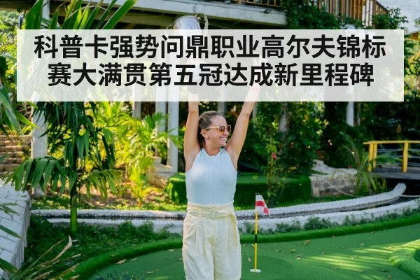 科普卡强势问鼎职业高尔夫锦标赛大满贯第五冠达成新里程碑