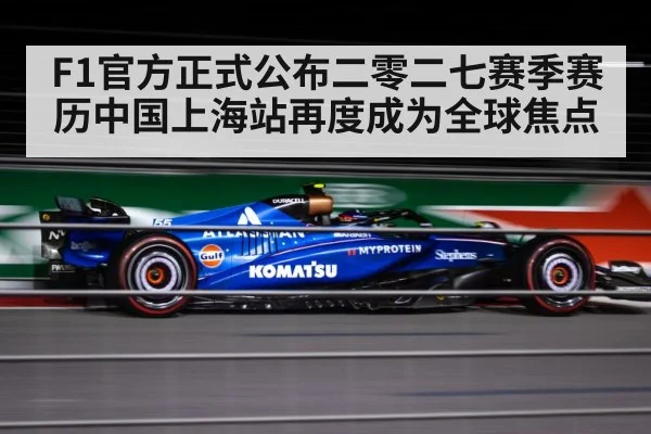 F1官方正式公布二零二七赛季赛历中国上海站再度成为全球焦点