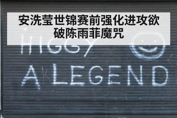 安洗莹世锦赛前强化进攻欲破陈雨菲魔咒