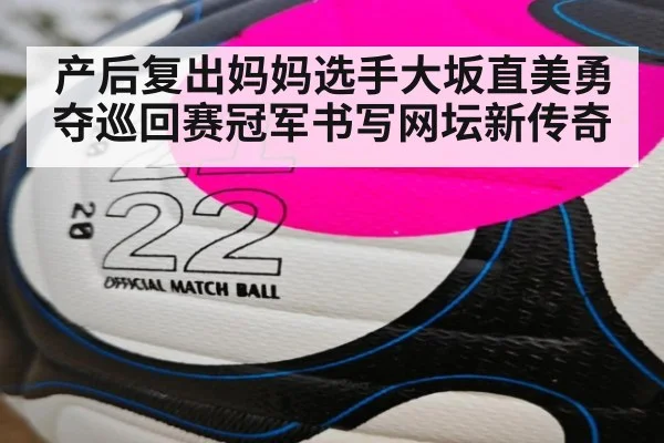 产后复出妈妈选手大坂直美勇夺巡回赛冠军书写网坛新传奇