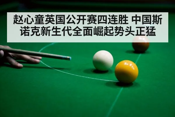 赵心童英国公开赛四连胜 中国斯诺克新生代全面崛起势头正猛
