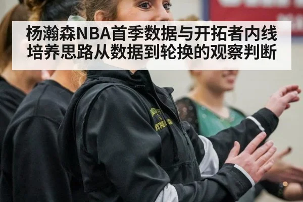 杨瀚森NBA首季数据与开拓者内线培养思路从数据到轮换的观察判断